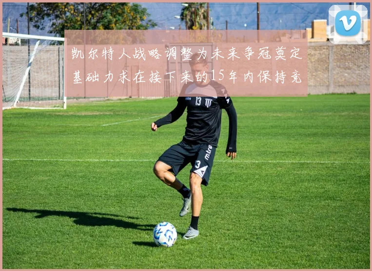 凯尔特人战略调整为未来争冠奠定基础力求在接下来的15年内保持竞争优势