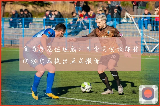 皇马与恩佐达成六年合同协议即将向切尔西提出正式报价