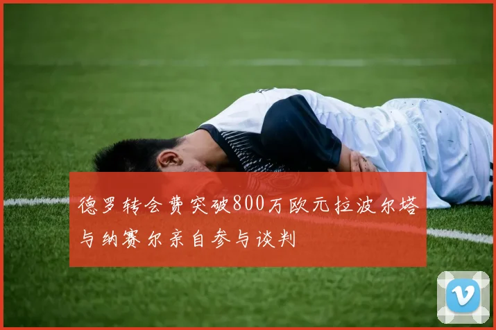 德罗转会费突破800万欧元拉波尔塔与纳赛尔亲自参与谈判