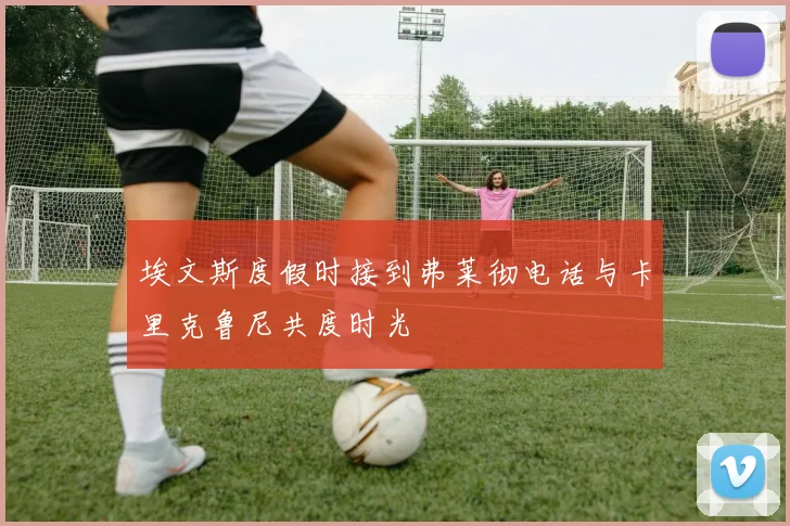 埃文斯度假时接到弗莱彻电话与卡里克鲁尼共度时光