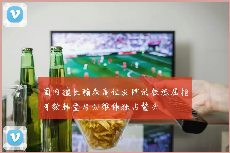 国内擅长瀚森高位发牌的教练屈指可数韩登与刘维伟独占鳌头