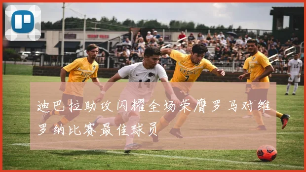 迪巴拉助攻闪耀全场荣膺罗马对维罗纳比赛最佳球员