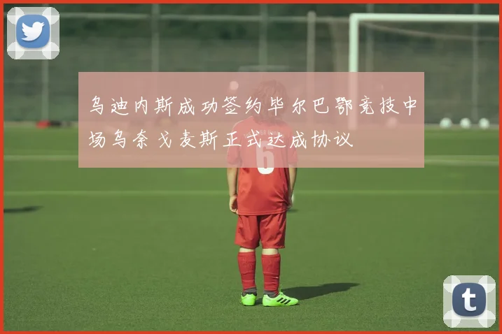 乌迪内斯成功签约毕尔巴鄂竞技中场乌奈戈麦斯正式达成协议