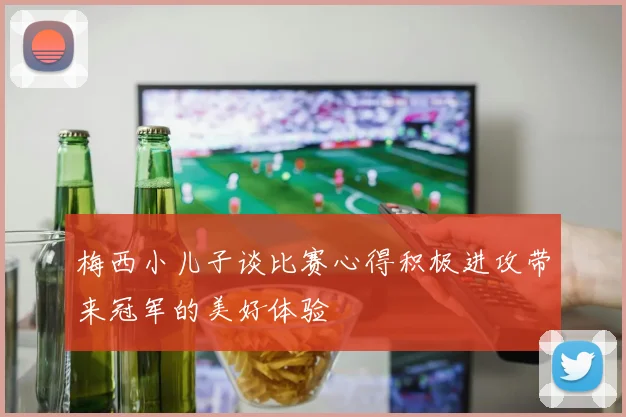 梅西小儿子谈比赛心得积极进攻带来冠军的美好体验