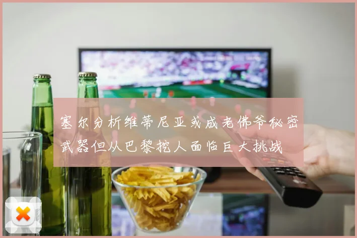 塞尔分析维蒂尼亚或成老佛爷秘密武器但从巴黎挖人面临巨大挑战