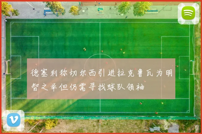 德塞利称切尔西引进拉克鲁瓦为明智之举但仍需寻找球队领袖