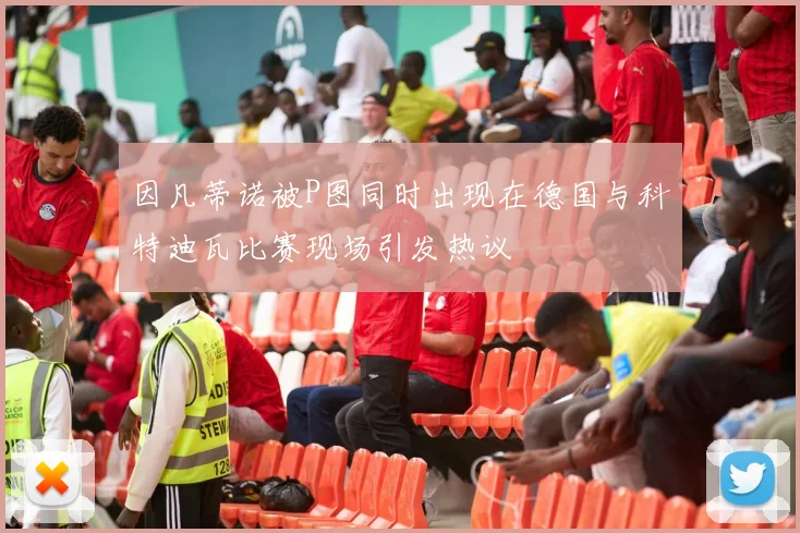 因凡蒂诺被P图同时出现在德国与科特迪瓦比赛现场引发热议