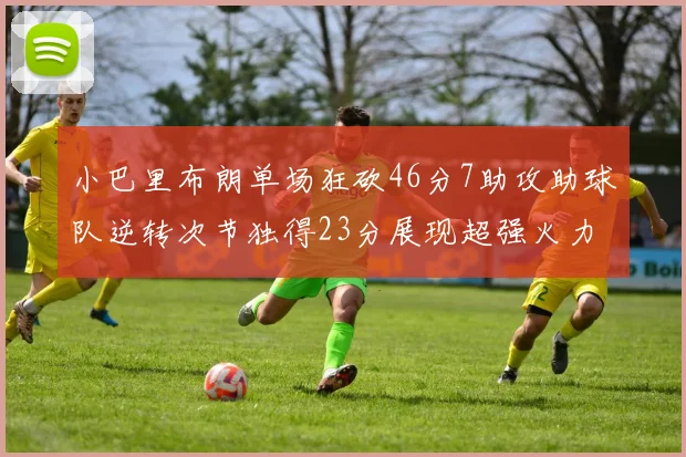小巴里布朗单场狂砍46分7助攻助球队逆转次节独得23分展现超强火力