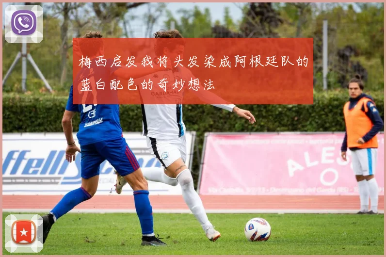 梅西启发我将头发染成阿根廷队的蓝白配色的奇妙想法