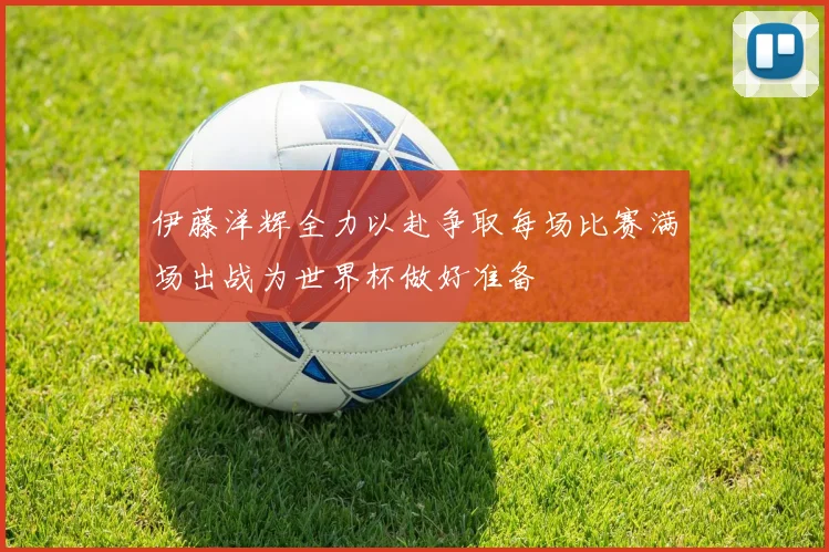 伊藤洋辉全力以赴争取每场比赛满场出战为世界杯做好准备