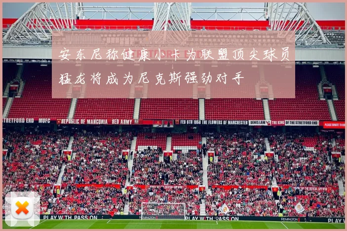 安东尼称健康小卡为联盟顶尖球员猛龙将成为尼克斯强劲对手