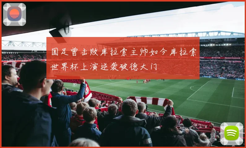 国足曾击败库拉索主帅如今库拉索世界杯上演逆袭破德大门