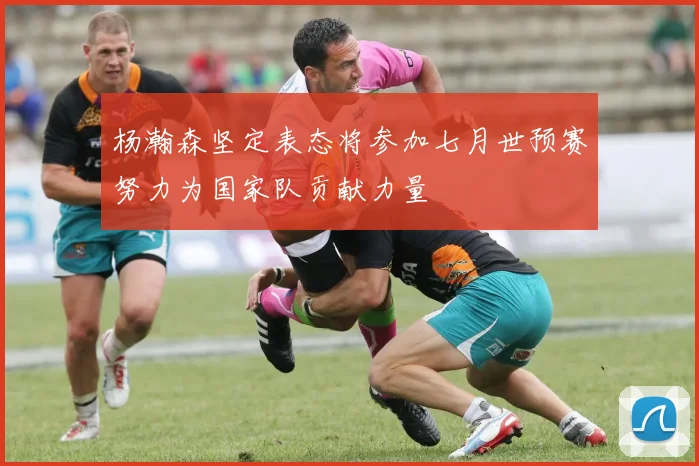 杨瀚森坚定表态将参加七月世预赛努力为国家队贡献力量