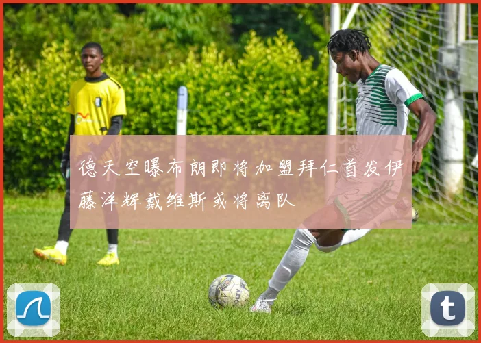 德天空曝布朗即将加盟拜仁首发伊藤洋辉戴维斯或将离队
