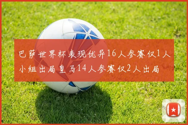 巴萨世界杯表现优异16人参赛仅1人小组出局皇马14人参赛仅2人出局
