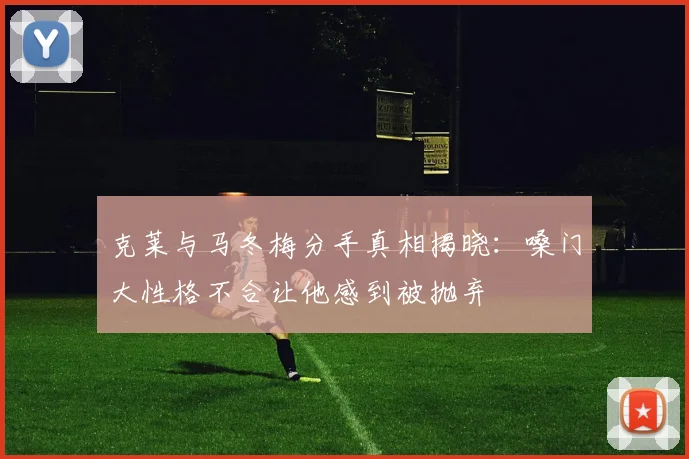 克莱与马冬梅分手真相揭晓：嗓门大性格不合让他感到被抛弃