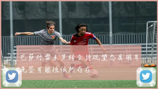 巴萨对雷米罗转会持观望态度明年免签可能性依然存在