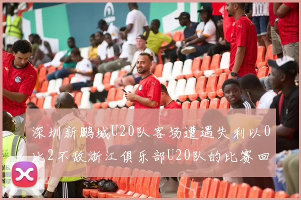 深圳新鹏城U20队客场遭遇失利以0比2不敌浙江俱乐部U20队的比赛回顾