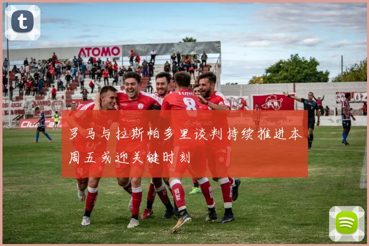 罗马与拉斯帕多里谈判持续推进本周五或迎关键时刻