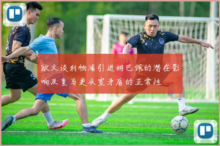 欧文谈利物浦引进姆巴佩的潜在影响及皇马更衣室矛盾的正常性