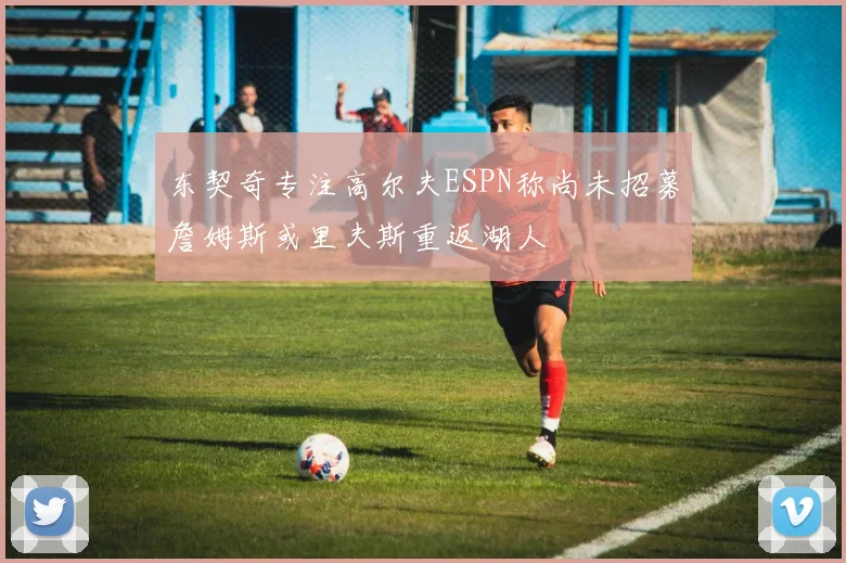 东契奇专注高尔夫ESPN称尚未招募詹姆斯或里夫斯重返湖人