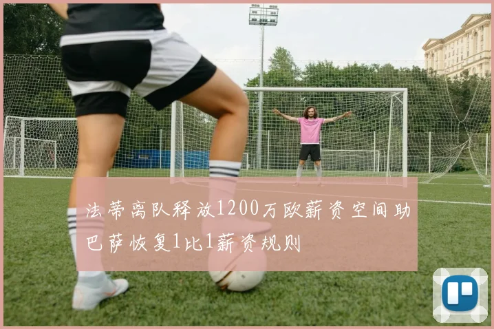 法蒂离队释放1200万欧薪资空间助巴萨恢复1比1薪资规则