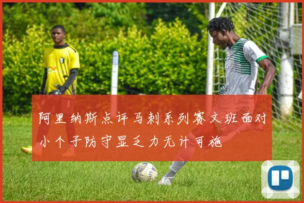 阿里纳斯点评马刺系列赛文班面对小个子防守显乏力无计可施