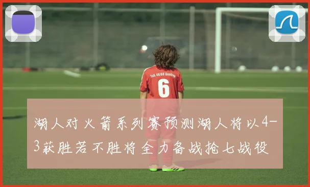 湖人对火箭系列赛预测湖人将以4-3获胜若不胜将全力备战抢七战役