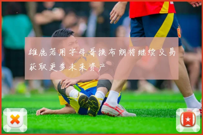 雄鹿若用字母哥换布朗将继续交易获取更多未来资产