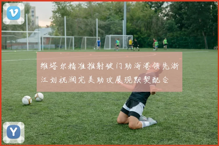维塔尔精准推射破门助海港领先浙江刘祝润完美助攻展现默契配合